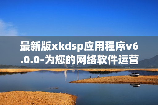 最新版xkdsp應用程序v6.0.0-為您的網(wǎng)絡軟件運營方式升級