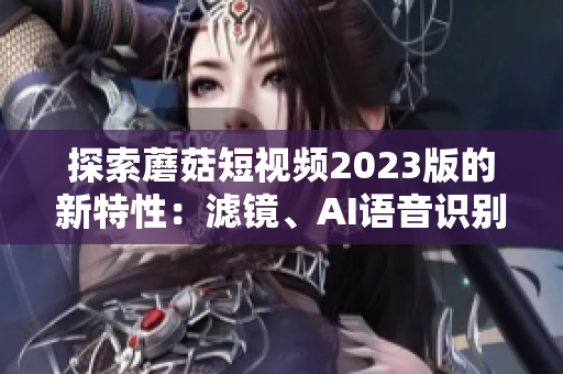 探索蘑菇短視頻2023版的新特性：濾鏡、AI語音識別、極速播放