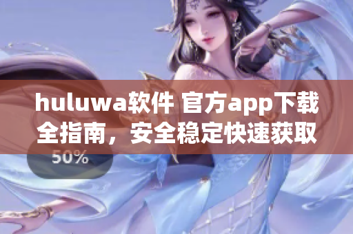 huluwa軟件 官方app下載全指南，安全穩定快速獲取