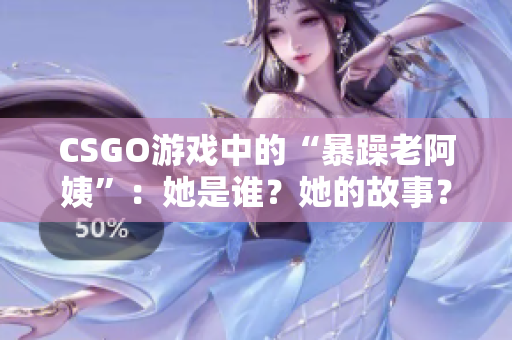 CSGO游戲中的“暴躁老阿姨”：她是誰？她的故事？