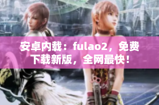 安卓內載：fulao2，免費下載新版，全網最快！