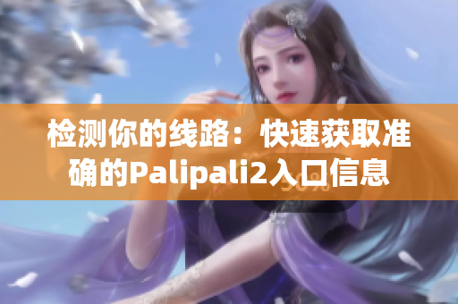 檢測(cè)你的線路：快速獲取準(zhǔn)確的Palipali2入口信息