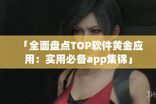 「全面盤點TOP軟件黃金應用：實用必備app集錦」