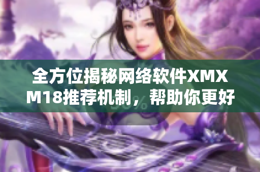 全方位揭秘網絡軟件XMXM18推薦機制，幫助你更好地了解軟件推薦原理