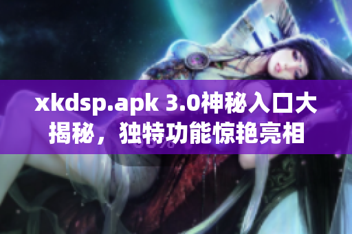 xkdsp.apk 3.0神秘入口大揭秘，獨特功能驚艷亮相