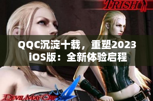 QQC沉淀十載，重塑2023 iOS版：全新體驗啟程