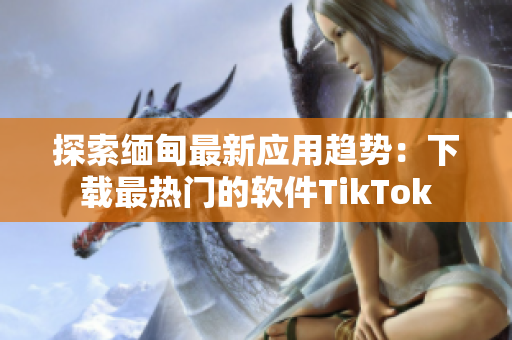 探索緬甸最新應(yīng)用趨勢：下載最熱門的軟件TikTok