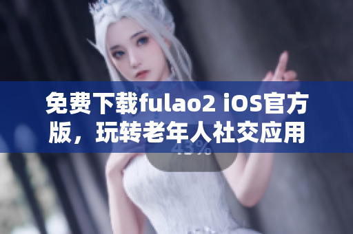 免費(fèi)下載fulao2 iOS官方版，玩轉(zhuǎn)老年人社交應(yīng)用