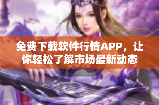 免費下載軟件行情APP，讓你輕松了解市場最新動態