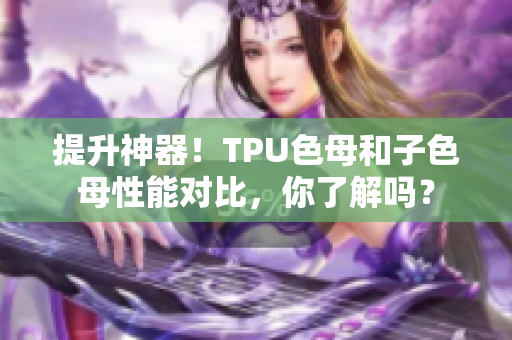 提升神器！TPU色母和子色母性能對(duì)比，你了解嗎？