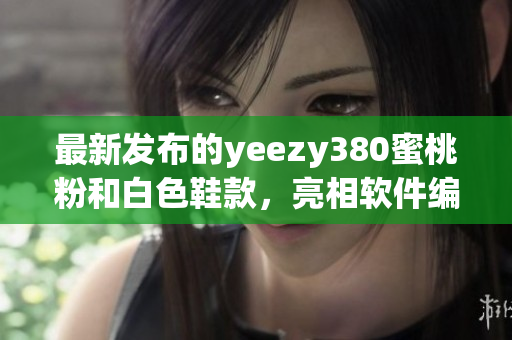 最新發布的yeezy380蜜桃粉和白色鞋款，亮相軟件編輯世界