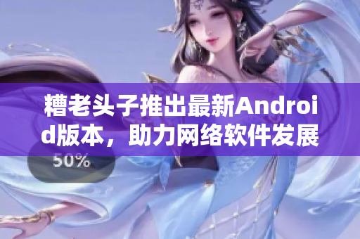 糟老頭子推出最新Android版本，助力網絡軟件發展