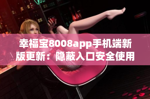 幸福寶8008app手機端新版更新：隱蔽入口安全使用。