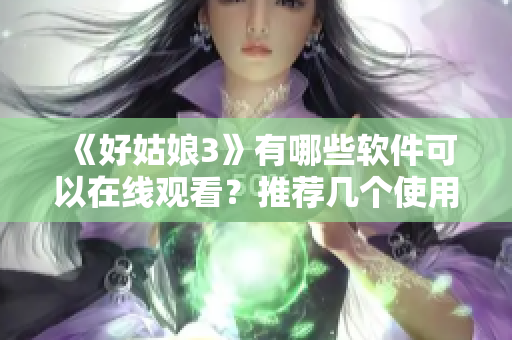 《好姑娘3》有哪些軟件可以在線(xiàn)觀(guān)看？推薦幾個(gè)使用便捷的觀(guān)影工具！