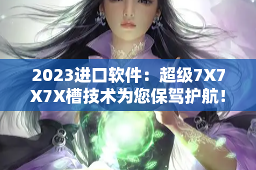 2023進口軟件：超級7X7X7X槽技術為您保駕護航！