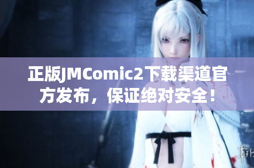 正版JMComic2下載渠道官方發(fā)布，保證絕對安全！