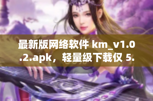 最新版網(wǎng)絡軟件 km_v1.0.2.apk，輕量級下載僅 5.04m