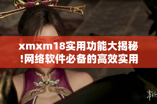 xmxm18實用功能大揭秘!網絡軟件必備的高效實用功能探索