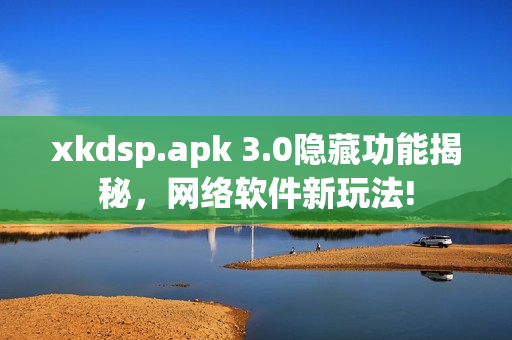 xkdsp.apk 3.0隱藏功能揭秘，網(wǎng)絡(luò)軟件新玩法!