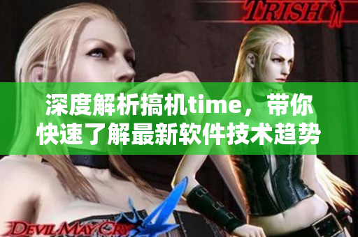 深度解析搞機time，帶你快速了解最新軟件技術趨勢