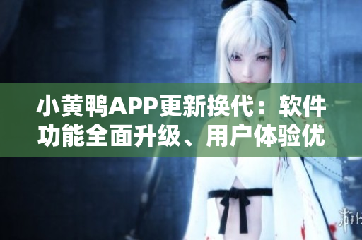 小黃鴨APP更新換代：軟件功能全面升級、用戶體驗優化。