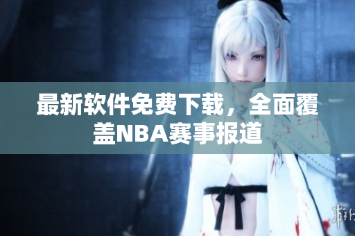 最新軟件免費下載，全面覆蓋NBA賽事報道