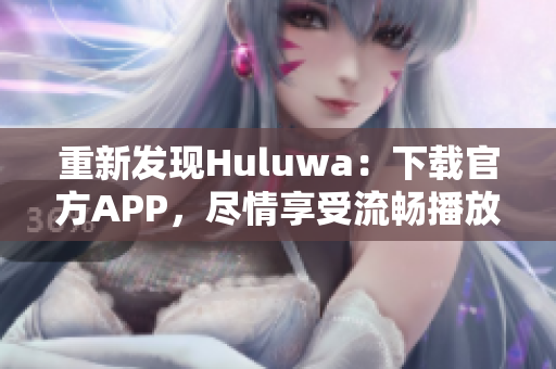 重新發(fā)現(xiàn)Huluwa：下載官方APP，盡情享受流暢播放體驗(yàn)