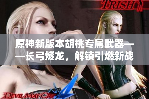 原神新版本胡桃專屬武器——長弓燧龍，解鎖引燃新戰(zhàn)斗！