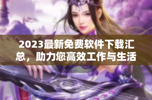 2023最新免費(fèi)軟件下載匯總，助力您高效工作與生活！