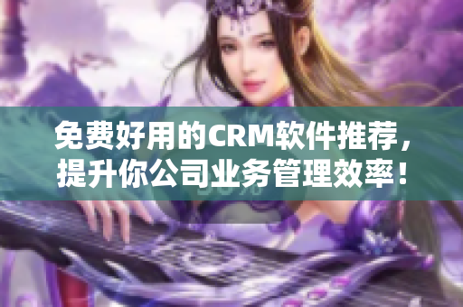 免費(fèi)好用的CRM軟件推薦，提升你公司業(yè)務(wù)管理效率！