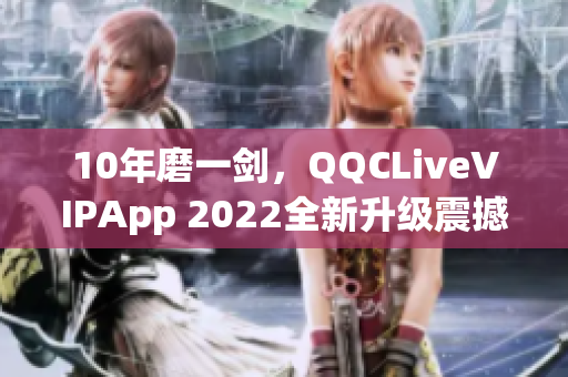 10年磨一劍，QQCLiveVIPApp 2022全新升級震撼發布！