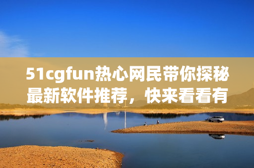 51cgfun熱心網民帶你探秘最新軟件推薦，快來看看有沒有你喜歡的！