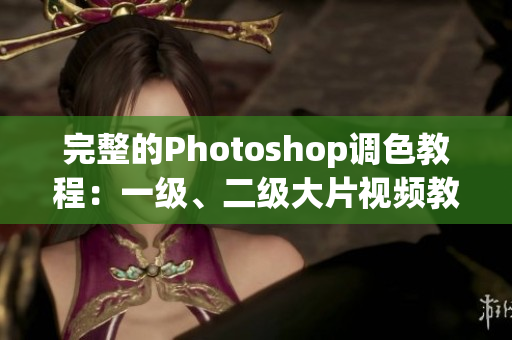 完整的Photoshop調色教程：一級、二級大片視頻教程全收錄