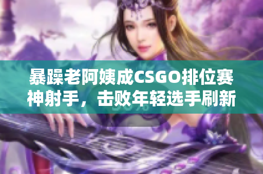 暴躁老阿姨成CSGO排位賽神射手，擊敗年輕選手刷新游戲記錄