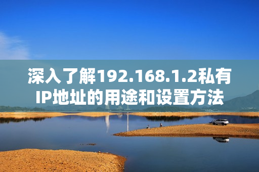 深入了解192.168.1.2私有IP地址的用途和設置方法