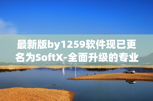 最新版by1259軟件現已更名為SoftX-全面升級的專業軟件