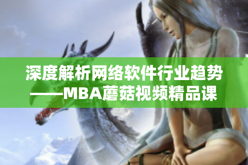 深度解析網絡軟件行業趨勢——MBA蘑菇視頻精品課程推薦