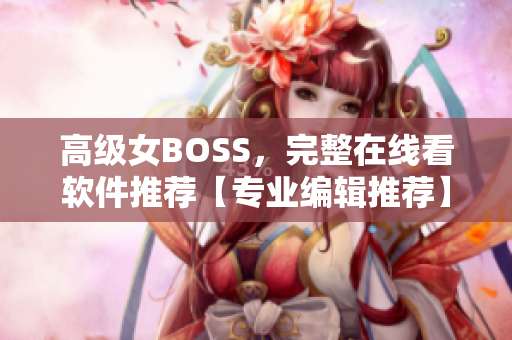 高級女BOSS，完整在線看軟件推薦【專業編輯推薦】