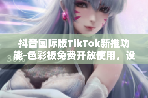 抖音國際版TikTok新推功能-色彩板免費開放使用，設計更佳美觀