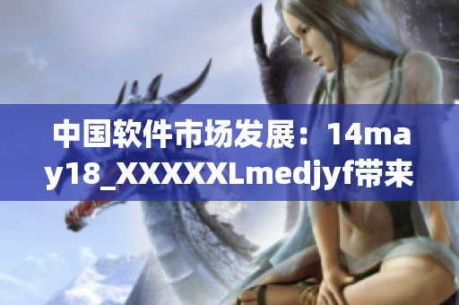 中國軟件市場發展：14may18_XXXXXLmedjyf帶來全新突破