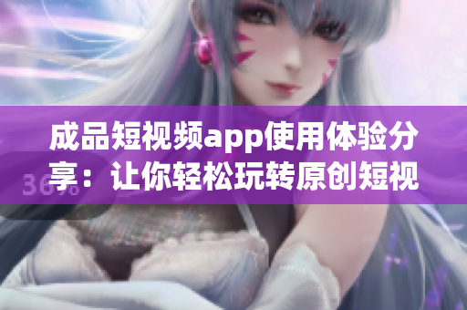 成品短視頻app使用體驗分享：讓你輕松玩轉原創短視頻！