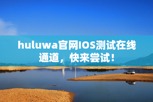 huluwa官網IOS測試在線通道，快來嘗試！