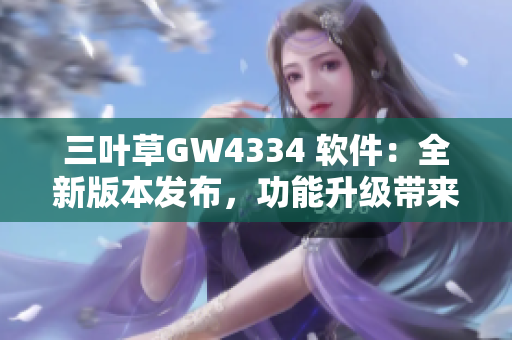 三葉草GW4334 軟件：全新版本發(fā)布，功能升級(jí)帶來(lái)更優(yōu)用戶體驗(yàn)