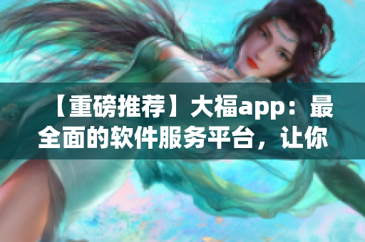 【重磅推薦】大福app：最全面的軟件服務平臺，讓你快速掌握軟件前沿資訊！