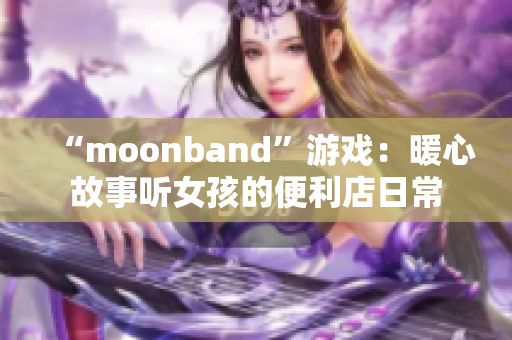 “moonband”游戲：暖心故事聽女孩的便利店日常