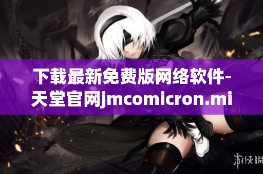 下載最新免費版網絡軟件-天堂官網jmcomicron.mic