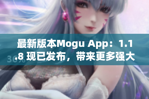 最新版本Mogu App：1.1.8 現已發布，帶來更多強大功能！