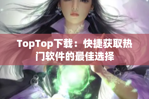 TopTop下載：快捷獲取熱門軟件的最佳選擇