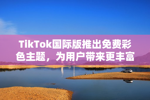 TikTok國際版推出免費彩色主題，為用戶帶來更豐富的視覺體驗