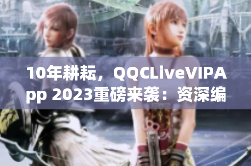 10年耕耘，QQCLiveVIPApp 2023重磅來襲：資深編輯帶你揭秘！